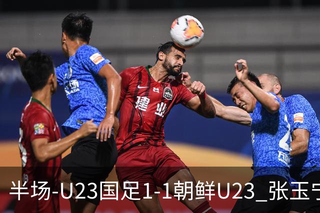 半场-U23国足1-1朝鲜U23 张玉宁头球破门吴曦献助攻毛伟杰染黄