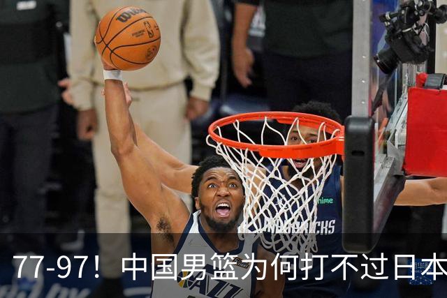 77-97！中国男篮为何打不过日本队？崔永熙毫不避讳说出原因，说得很实在